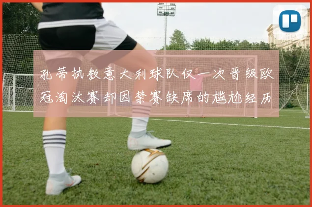 孔蒂执教意大利球队仅一次晋级欧冠淘汰赛却因禁赛缺席的尴尬经历