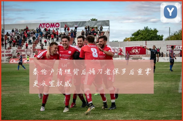泰伦卢清理背后捅刀者保罗后重掌更衣室权威