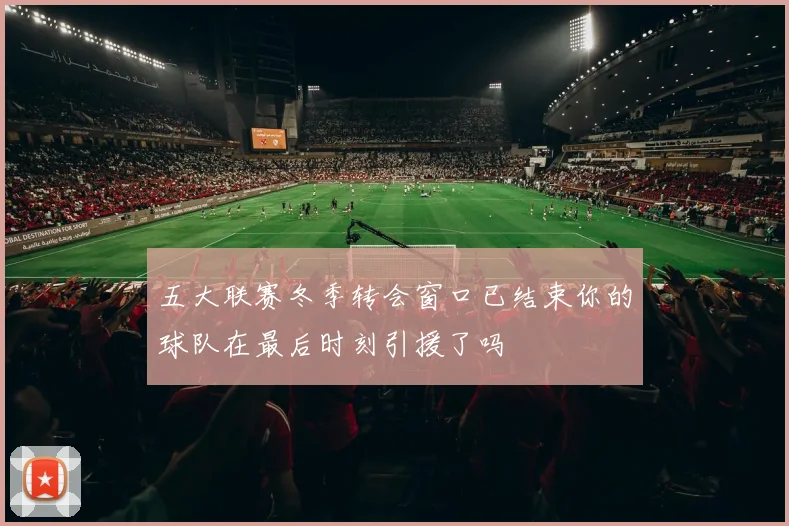 五大联赛冬季转会窗口已结束你的球队在最后时刻引援了吗