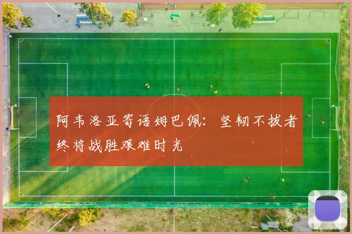 阿韦洛亚寄语姆巴佩：坚韧不拔者终将战胜艰难时光
