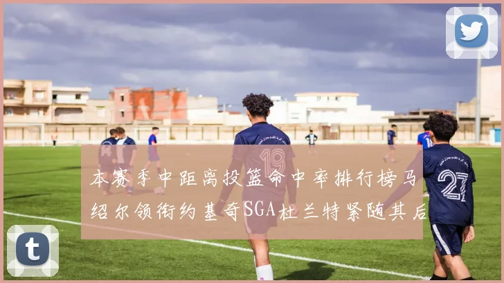 本赛季中距离投篮命中率排行榜马绍尔领衔约基奇SGA杜兰特紧随其后