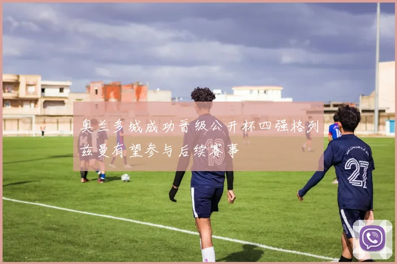 奥兰多城成功晋级公开杯四强格列兹曼有望参与后续赛事