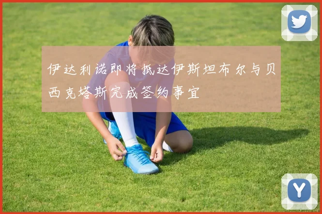 伊达利诺即将抵达伊斯坦布尔与贝西克塔斯完成签约事宜