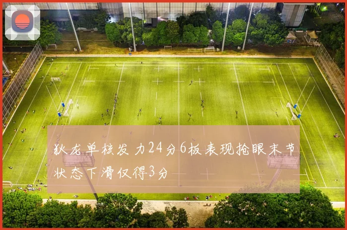 狄龙单核发力24分6板表现抢眼末节状态下滑仅得3分