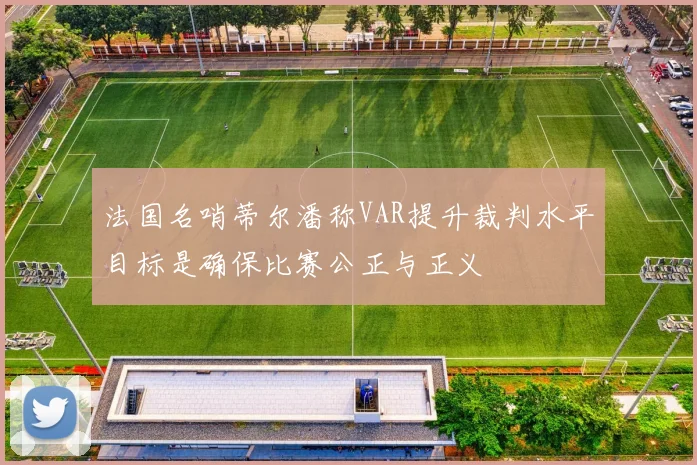 法国名哨蒂尔潘称VAR提升裁判水平目标是确保比赛公正与正义