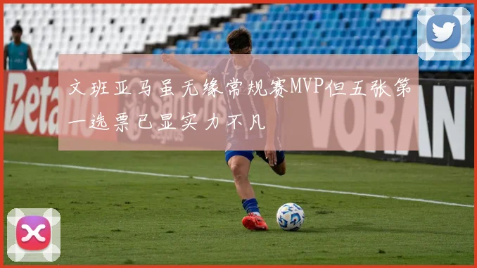 文班亚马虽无缘常规赛MVP但五张第一选票已显实力不凡