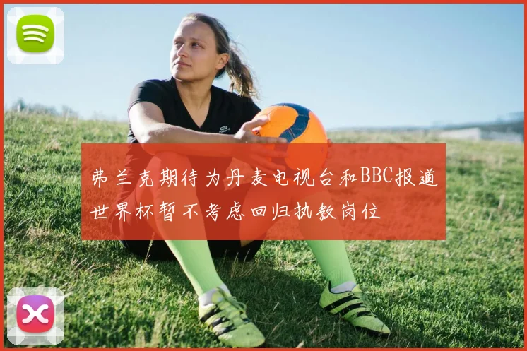 弗兰克期待为丹麦电视台和BBC报道世界杯暂不考虑回归执教岗位