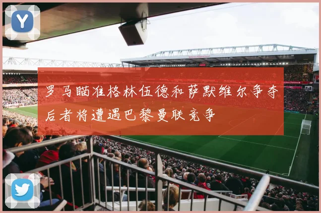 罗马瞄准格林伍德和萨默维尔争夺后者将遭遇巴黎曼联竞争