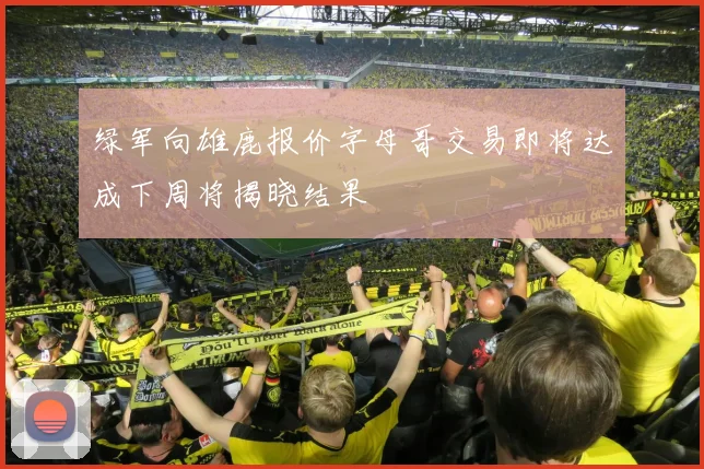 绿军向雄鹿报价字母哥交易即将达成下周将揭晓结果