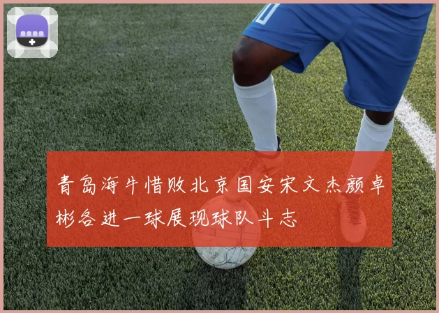 青岛海牛惜败北京国安宋文杰颜卓彬各进一球展现球队斗志